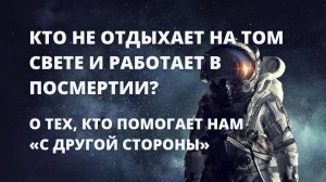 Кто НЕ ОТДЫХАЕТ на том свете и работает в посмертии? О тех, кто помогает нам «с другой стороны»