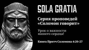 Серия проповедей «Соломон говорит» (Книга Притч Соломона 4:20-27) | ЦЕРКОВЬ SOLA GRATIA