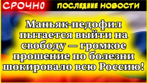 Маньяк-педофил пытается выйти на свободу — громкое прошение по болезни шокировало всю Россию!