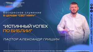 Пастор Александр Гришин: "Истинный успех по Библии" | Церковь "Свет миру"