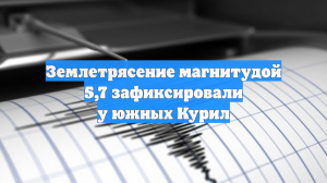 Землетрясение магнитудой 5,7 зафиксировали у южных Курил