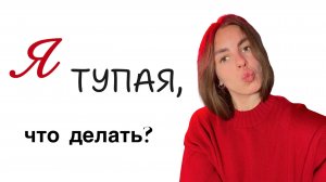 Я ТУПАЯ, что делать?