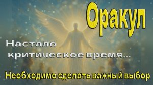 Настало критическое время... Необходимо сделать важный выбор ~ Оракул ~