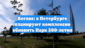 Беглов: в Петербурге планируют комплексно обновить Парк 300-летия