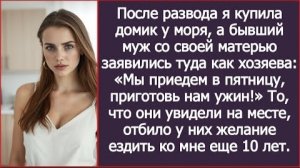 ИСТОРИЯ ИЗ ЖИЗНИ/После развода я купила дом у моря, а свекровь с бывшим мужем заявились туда