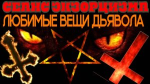 Сеанс ЭКЗОРЦИЗМА. ЛЮБИМЫЕ ВЕЩИ ДЬЯВОЛА
