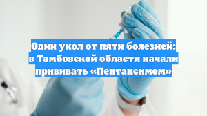 Один укол от пяти болезней: в Тамбовской области начали прививать «Пентаксимом»