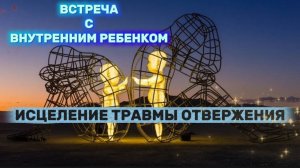 Встреча с внутреннем ребенком. Исцеление травмы отвержения