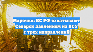 Марочко: ВС РФ охватывают Северск давлением на ВСУ с трех направлений