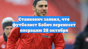 Станкович заявил, что футболист Бабич перенесет операцию 28 октября
