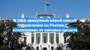 В США придумали новый способ давления на Россию, отказавшись от военных средств