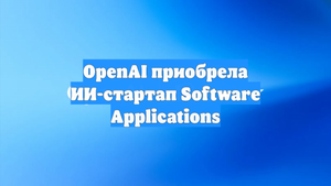 OpenAI приобрела ИИ-стартап Software Applications