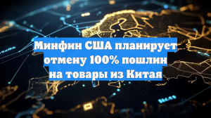 Минфин США планирует отмену 100% пошлин на товары из Китая