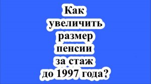 Как увеличить размер пенсии за стаж до 1997 года?