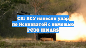СК: ВСУ нанесли удар по Ясиноватой с помощью РСЗО HIMARS