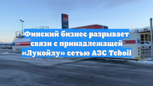 Финский бизнес разрывает связи с принадлежащей «Лукойлу» сетью АЗС Teboil