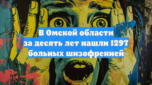 В Омской области за десять лет нашли 1297 больных шизофренией