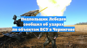 Подпольщик Лебедев сообщил об ударах по объектам ВСУ в Чернигове
