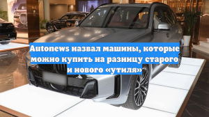Autonews назвал машины, которые можно купить на разницу старого и нового «утиля»