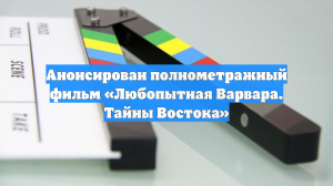 Анонсирован полнометражный фильм «Любопытная Варвара. Тайны Востока»