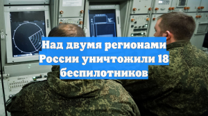Над двумя регионами России уничтожили 18 беспилотников