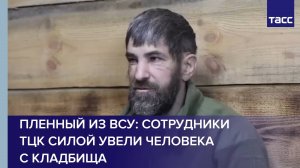 Пленный из ВСУ: сотрудники ТЦК силой увели человека с кладбища