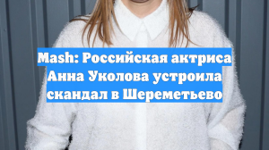 Mash: Российская актриса Анна Уколова устроила скандал в Шереметьево