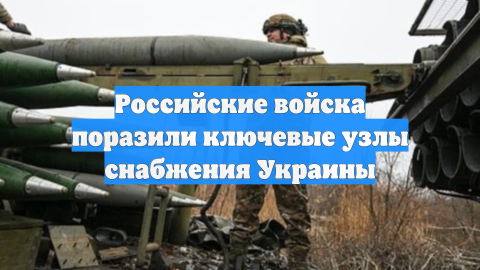 Российские войска поразили ключевые узлы снабжения Украины