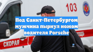 Под Санкт-Петербургом мужчина пырнул ножом водителя Porsche
