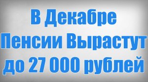 В Декабре Пенсии Вырастут до 27 000 рублей