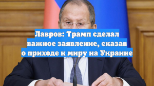 Лавров: Трамп сделал важное заявление, сказав о приходе к миру на Украине