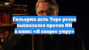 Гильермо дель Торо резко высказался против ИИ в кино: «Я скорее умру»