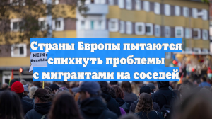 Страны Европы пытаются спихнуть проблемы с мигрантами на соседей