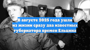 В августе 2025 года ушли из жизни сразу два известных губернатора времен Ельцина