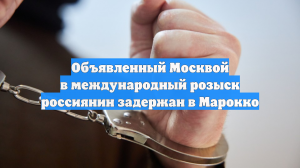 Объявленный Москвой в международный розыск россиянин задержан в Марокко