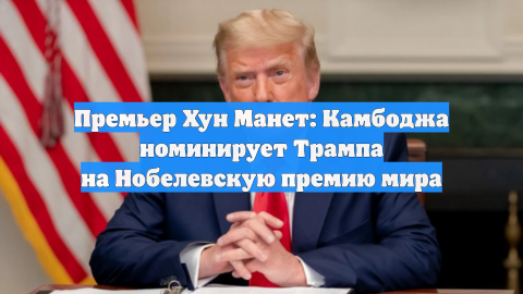 Премьер Хун Манет: Камбоджа номинирует Трампа на Нобелевскую премию мира
