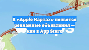 В «Apple Картах» появятся рекламные объявления — как в App Store