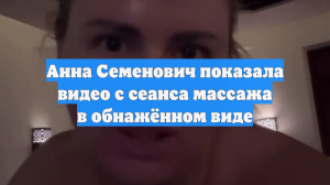 Анна Семенович показала видео с сеанса массажа в обнажённом виде