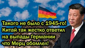 Такого не было с 1945-го! Китай так жестко ответил на выпады Германии что Мерц обомлел!