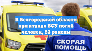 В Белгородской области при атаках ВСУ погиб человек, 23 ранены