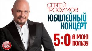 СЕРГЕЙ ТРОФИМОВ — ЮБИЛЕЙНЫЙ КОНЦЕРТ ⍟ 5:0 В МОЮ ПОЛЬЗУ ⍟ БКЗ  ≪ОКТЯБРЬСКИЙ≫ ⍟ 2017