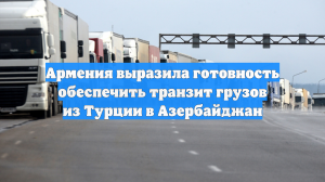 Армения выразила готовность обеспечить транзит грузов из Турции в Азербайджан