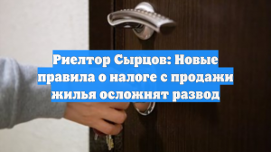 Риелтор Сырцов: Новые правила о налоге с продажи жилья осложнят развод