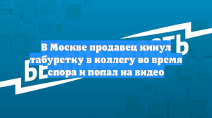 В Москве продавец кинул табуретку в коллегу во время спора и попал на видео