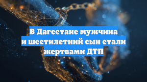 В Дагестане мужчина и шестилетний сын стали жертвами ДТП