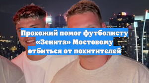 Прохожий помог футболисту «Зенита» Мостовому отбиться от похитителей