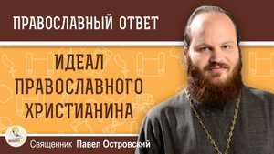 ИДЕАЛ ПРАВОСЛАВНОГО ХРИСТИАНИНА.  Священник Павел Островский
