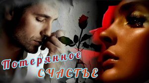 ПОТЕРЯННОЕ СЧАСТЬЕ. КРАСИВАЯ ПЕСНЯ О ЛЮБВИ