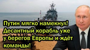 Путин мягко намекнул! Десантный корабль уже у берегов Европы и ждёт команды!