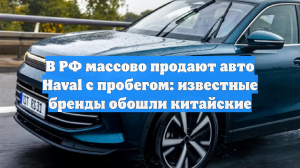 В РФ массово продают авто Haval с пробегом: известные бренды обошли китайские